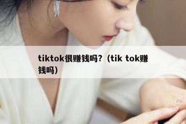 tiktok很赚钱吗?（tik tok赚钱吗） 第1张