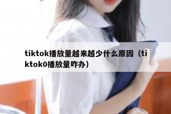 tiktok播放量越来越少什么原因（tiktok0播放量咋办） 第1张