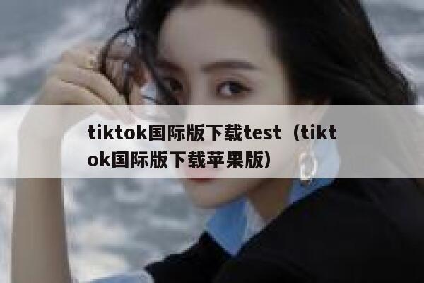 tiktok国际版下载test(tiktok国际版下载苹果版) 第1张 tiktok国际版下载test(tiktok国际版下载苹果版) 第1张