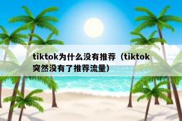 tiktok为什么没有推荐(tiktok突然没有了推荐流量) 第1张 tiktok为什么没有推荐(tiktok突然没有了推荐流量) 第1张