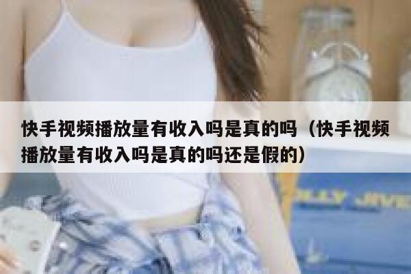 快手视频播放量有收入吗是真的吗（快手视频播放量有收入吗是真的吗还是假的） 第1张