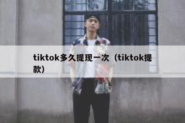 tiktok多久提现一次（tiktok提款） 第1张