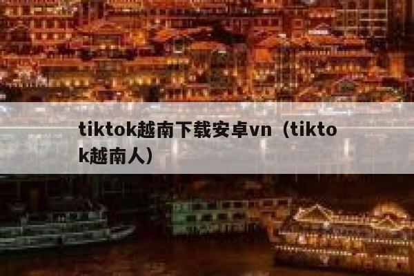 tiktok越南下载安卓vn（tiktok越南人） 第1张