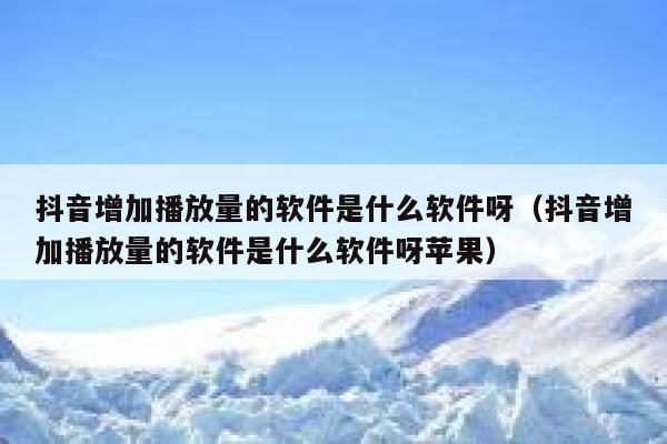 抖音增加播放量的软件是什么软件呀(抖音增加播放量的软件是什么软件呀苹果) 第1张 抖音增加播放量的软件是什么软件呀(抖音增加播放量的软件是什么软件呀苹果) 第1张