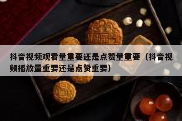 抖音视频观看量重要还是点赞量重要(抖音视频播放量重要还是点赞重要) 第1张 抖音视频观看量重要还是点赞量重要(抖音视频播放量重要还是点赞重要) 第1张
