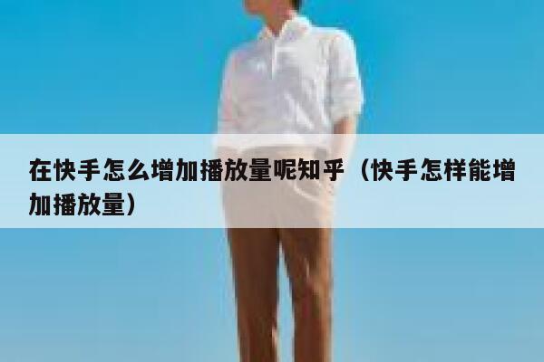 在快手怎么增加播放量呢知乎（快手怎样能增加播放量） 第1张