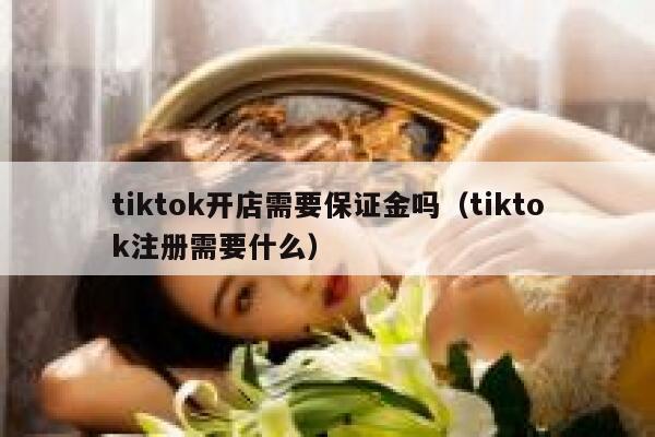 tiktok开店需要保证金吗（tiktok注册需要什么） 第1张