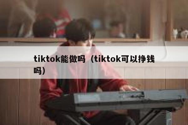 tiktok能做吗(tiktok可以挣钱吗) 第1张 tiktok能做吗(tiktok可以挣钱吗) 第1张