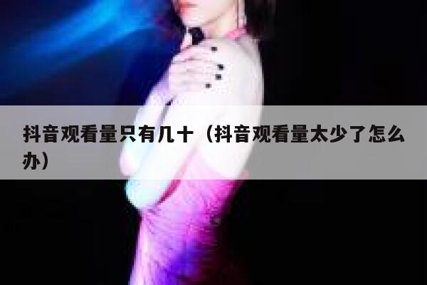 抖音观看量只有几十（抖音观看量太少了怎么办） 第1张