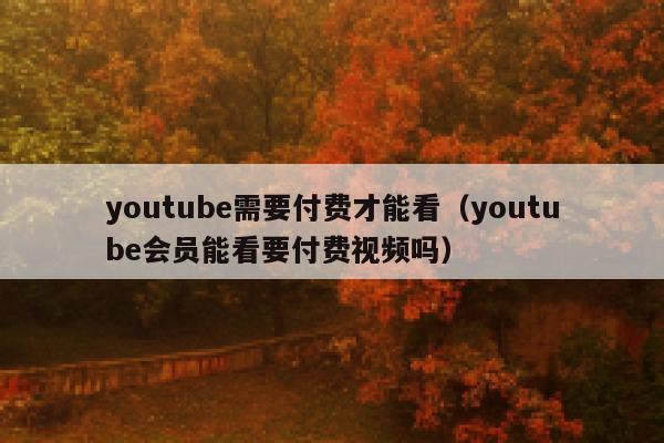 youtube需要付费才能看(youtube会员能看要付费视频吗) 第1张 youtube需要付费才能看(youtube会员能看要付费视频吗) 第1张