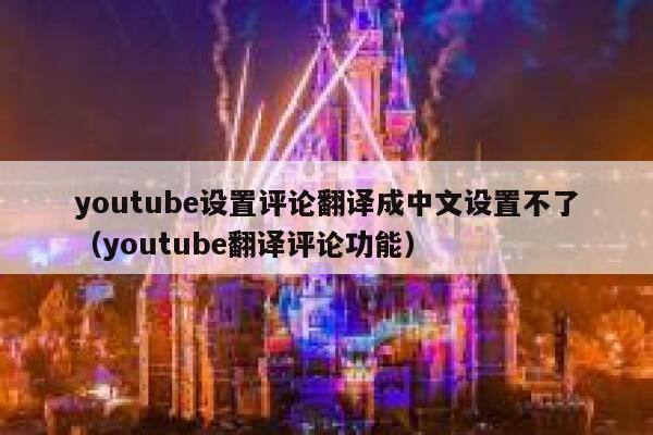 youtube设置评论翻译成中文设置不了（youtube翻译评论功能） 第1张