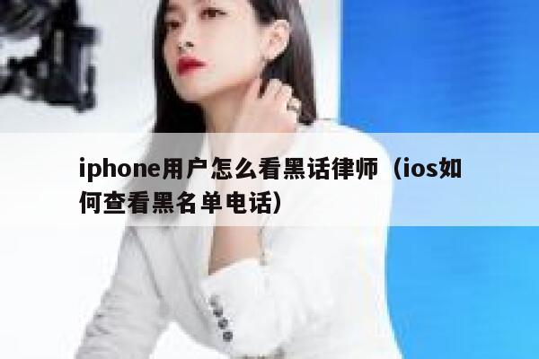 iphone用户怎么看黑话律师(ios如何查看黑名单电话) 第1张 iphone用户怎么看黑话律师(ios如何查看黑名单电话) 第1张