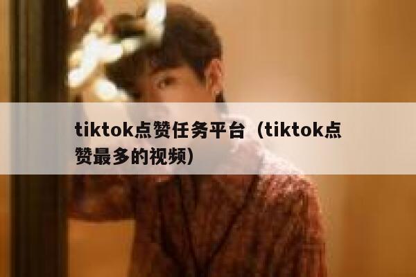 tiktok点赞任务平台(tiktok点赞最多的视频) 第1张 tiktok点赞任务平台(tiktok点赞最多的视频) 第1张