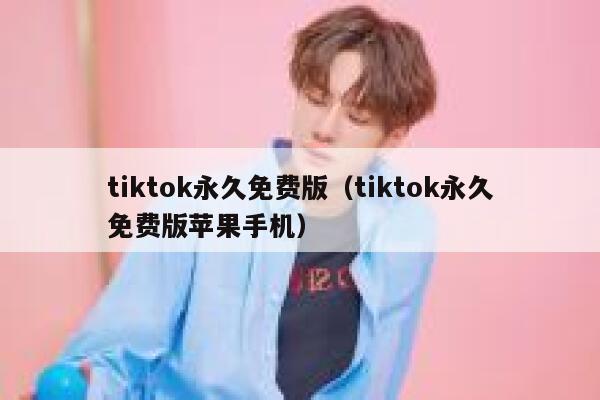 tiktok永久免费版（tiktok永久免费版苹果手机） 第1张