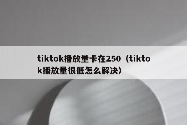 tiktok播放量卡在250(tiktok播放量很低怎么解决) 第1张 tiktok播放量卡在250(tiktok播放量很低怎么解决) 第1张