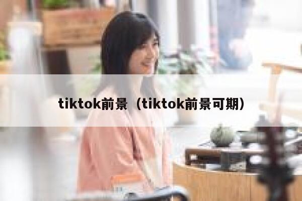 tiktok前景（tiktok前景可期） 第1张