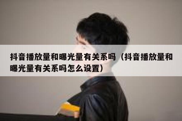 抖音播放量和曝光量有关系吗（抖音播放量和曝光量有关系吗怎么设置） 第1张