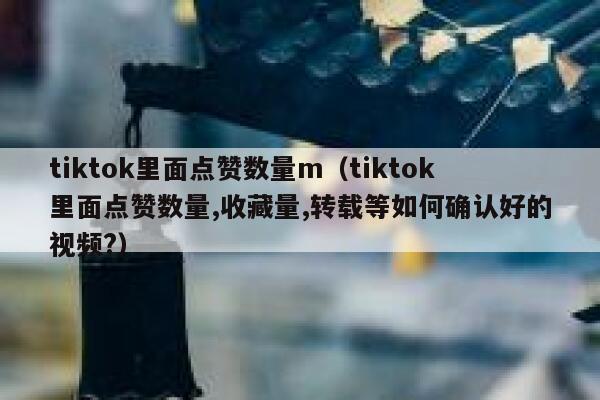 tiktok里面点赞数量m(tiktok里面点赞数量,收藏量,转载等如何确认好的视频?) 第1张 tiktok里面点赞数量m(tiktok里面点赞数量,收藏量,转载等如何确认好的视频?) 第1张