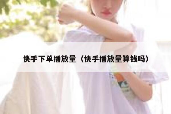 快手下单播放量（快手播放量算钱吗） 第1张