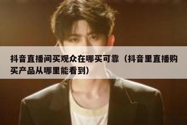 抖音直播间买观众在哪买可靠(抖音里直播购买产品从哪里能看到) 第1张 抖音直播间买观众在哪买可靠(抖音里直播购买产品从哪里能看到) 第1张
