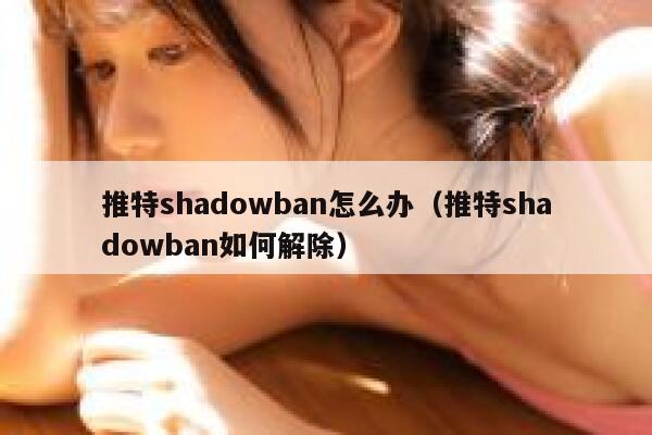 推特shadowban怎么办（推特shadowban如何解除） 第1张