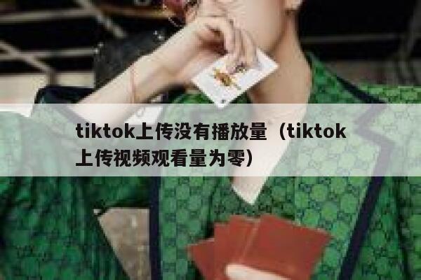 tiktok上传没有播放量（tiktok上传视频观看量为零） 第1张