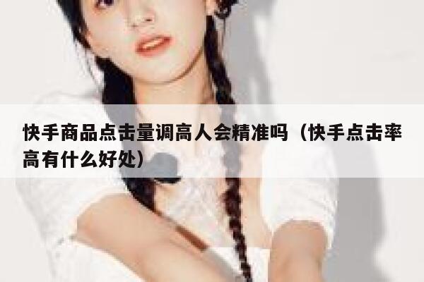 快手商品点击量调高人会精准吗(快手点击率高有什么好处) 第1张 快手商品点击量调高人会精准吗(快手点击率高有什么好处) 第1张