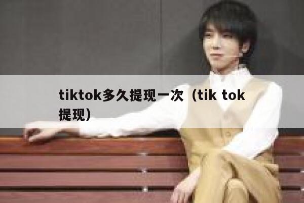 tiktok多久提现一次(tik tok提现) 第1张 tiktok多久提现一次(tik tok提现) 第1张