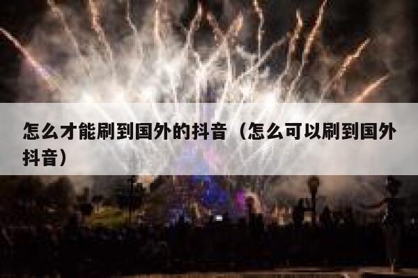 怎么才能刷到国外的抖音(怎么可以刷到国外抖音) 第1张 怎么才能刷到国外的抖音(怎么可以刷到国外抖音) 第1张