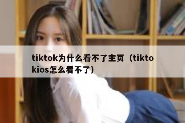 tiktok为什么看不了主页（tiktokios怎么看不了） 第1张