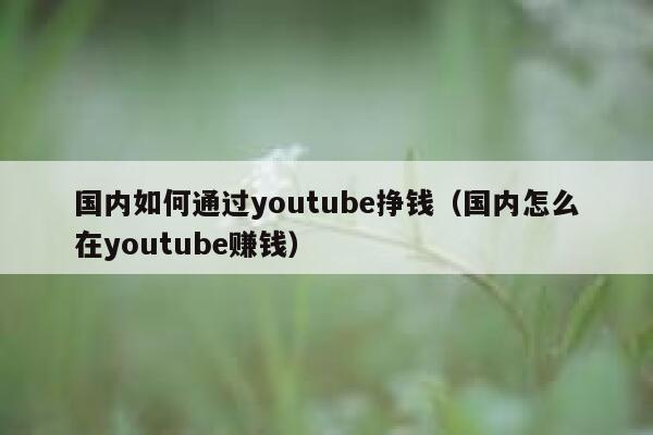国内如何通过youtube挣钱（国内怎么在youtube赚钱） 第1张