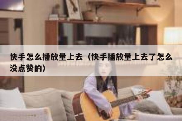 快手怎么播放量上去(快手播放量上去了怎么没点赞的) 第1张 快手怎么播放量上去(快手播放量上去了怎么没点赞的) 第1张