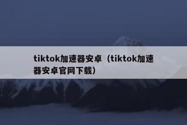 tiktok加速器安卓(tiktok加速器安卓官网下载) 第1张 tiktok加速器安卓(tiktok加速器安卓官网下载) 第1张