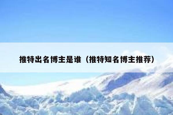 推特出名博主是谁（推特知名博主推荐） 第1张