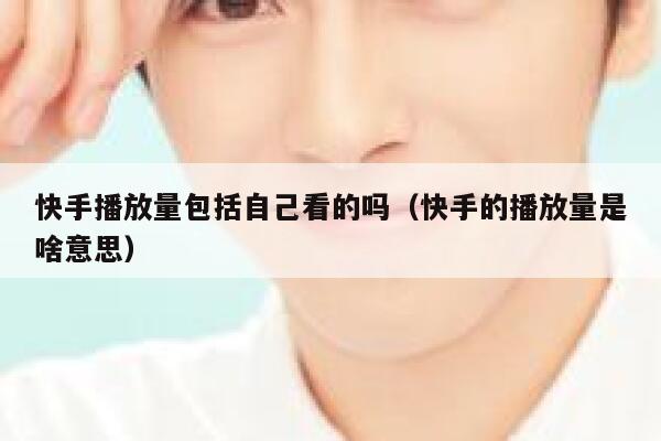 快手播放量包括自己看的吗(快手的播放量是啥意思) 第1张 快手播放量包括自己看的吗(快手的播放量是啥意思) 第1张