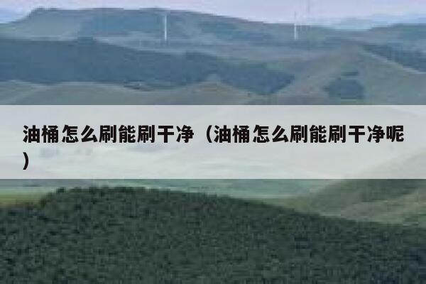 油桶怎么刷能刷干净（油桶怎么刷能刷干净呢） 第1张