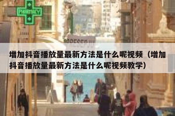 增加抖音播放量最新方法是什么呢视频(增加抖音播放量最新方法是什么呢视频教学) 第1张 增加抖音播放量最新方法是什么呢视频(增加抖音播放量最新方法是什么呢视频教学) 第1张