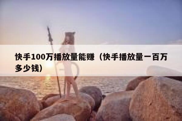 快手100万播放量能赚(快手播放量一百万多少钱) 第1张 快手100万播放量能赚(快手播放量一百万多少钱) 第1张