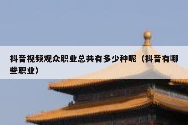 抖音视频观众职业总共有多少种呢（抖音有哪些职业） 第1张