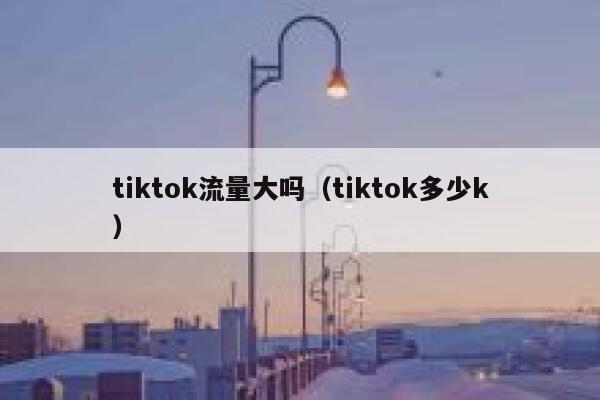 tiktok流量大吗（tiktok多少k） 第1张