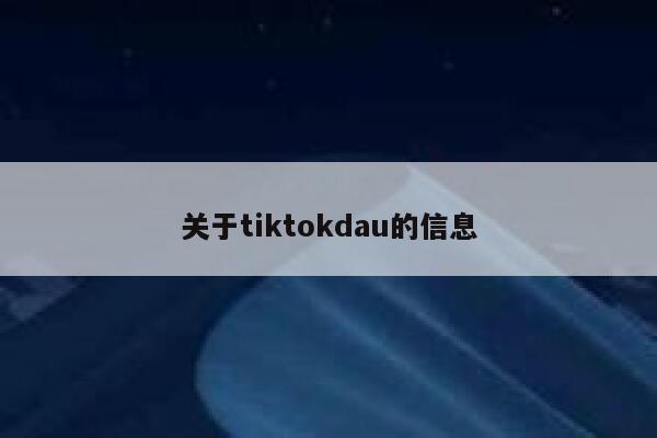 关于tiktokdau的信息 第1张 关于tiktokdau的信息 第1张