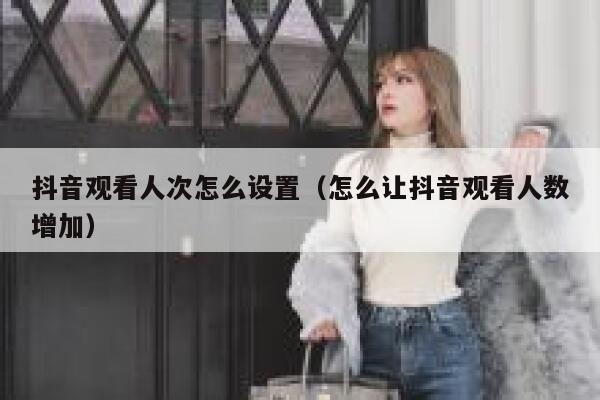 抖音观看人次怎么设置(怎么让抖音观看人数增加) 第1张 抖音观看人次怎么设置(怎么让抖音观看人数增加) 第1张