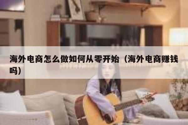 海外电商怎么做如何从零开始(海外电商赚钱吗) 第1张 海外电商怎么做如何从零开始(海外电商赚钱吗) 第1张