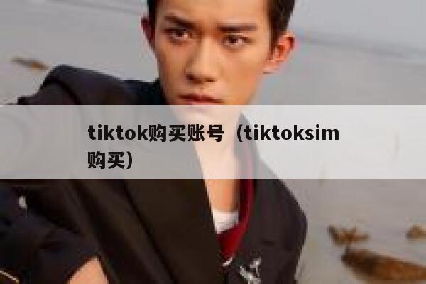 tiktok购买账号(tiktoksim购买) 第1张 tiktok购买账号(tiktoksim购买) 第1张