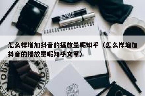 怎么样增加抖音的播放量呢知乎(怎么样增加抖音的播放量呢知乎文章) 第1张 怎么样增加抖音的播放量呢知乎(怎么样增加抖音的播放量呢知乎文章) 第1张