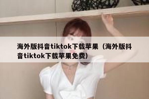 海外版抖音tiktok下载苹果（海外版抖音tiktok下载苹果免费） 第1张