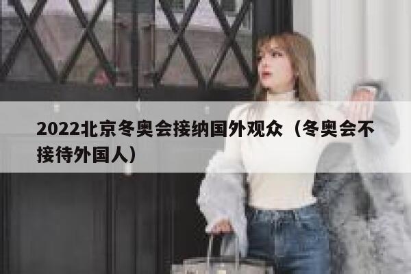 2022北京冬奥会接纳国外观众(冬奥会不接待外国人) 第1张 2022北京冬奥会接纳国外观众(冬奥会不接待外国人) 第1张