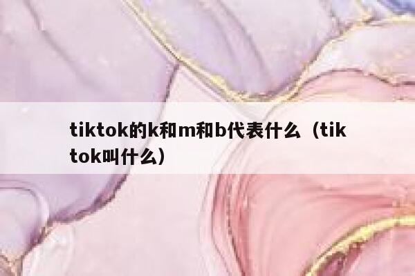 tiktok的k和m和b代表什么（tiktok叫什么） 第1张