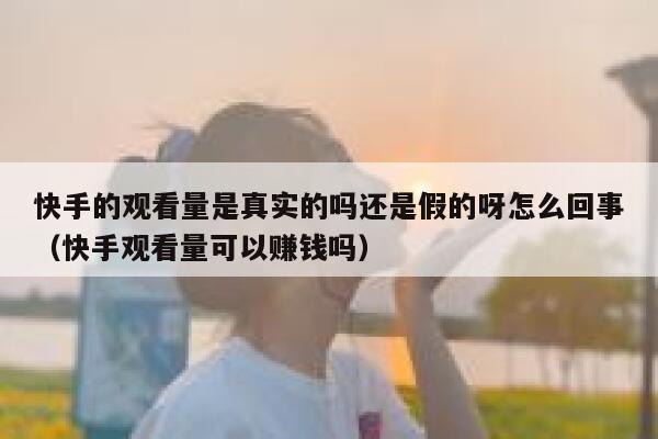 快手的观看量是真实的吗还是假的呀怎么回事（快手观看量可以赚钱吗） 第1张