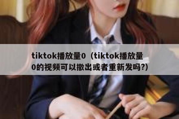 tiktok播放量0（tiktok播放量0的视频可以撤出或者重新发吗?） 第1张